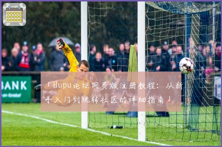 「Hupu论坛网页版注册教程：从新手入门到玩转社区的详细指南」