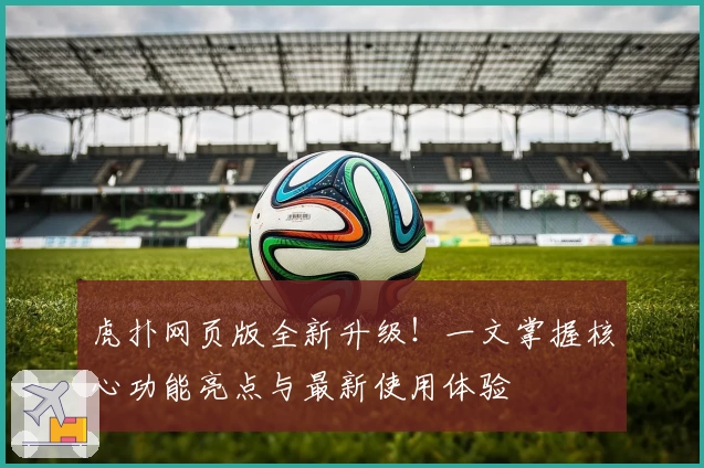 虎扑网页版全新升级！一文掌握核心功能亮点与最新使用体验