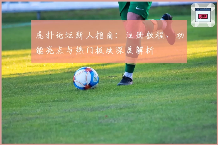 虎扑论坛新人指南:注册教程、功能亮点与热门板块深度解析