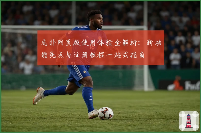 虎扑网页版使用体验全解析:新功能亮点与注册教程一站式指南