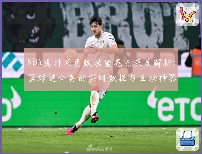 NBA虎扑网页版功能亮点深度解析：篮球迷必备的实时数据与互动神器