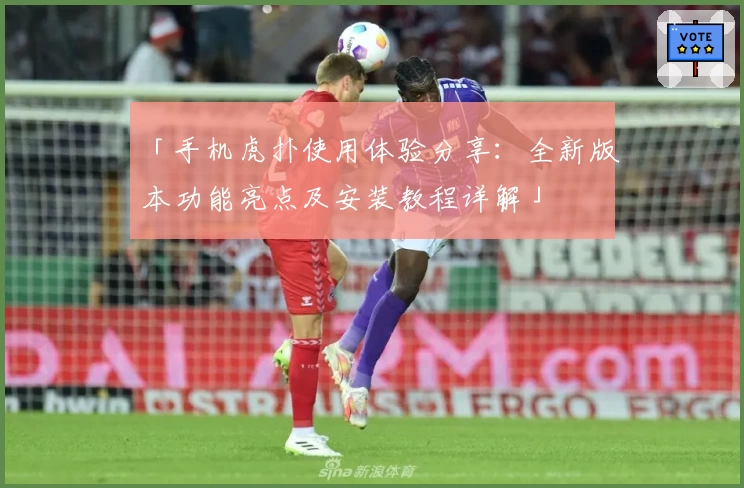 「手机虎扑使用体验分享：全新版本功能亮点及安装教程详解」