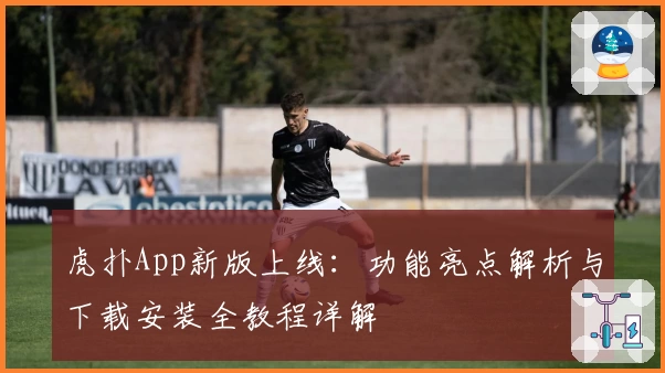 虎扑App新版上线：功能亮点解析与下载安装全教程详解