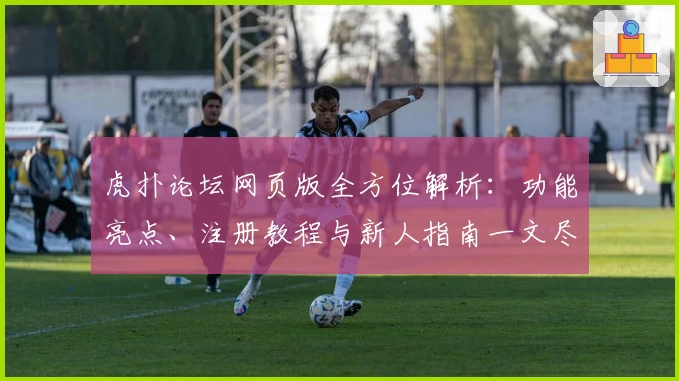 虎扑论坛网页版全方位解析：功能亮点、注册教程与新人指南一文尽览