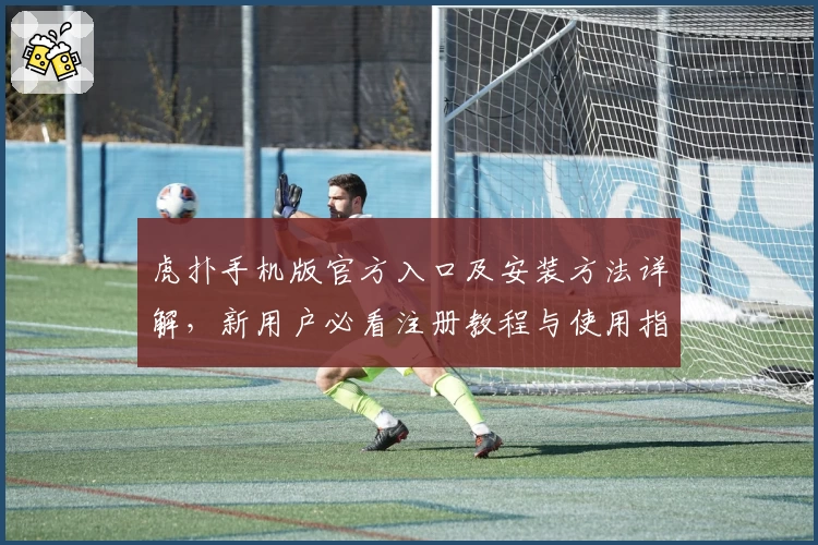 虎扑手机版官方入口及安装方法详解，新用户必看注册教程与使用指南