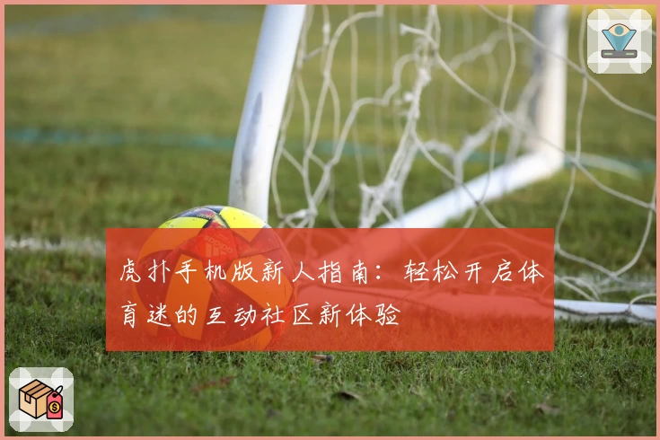 虎扑手机版新人指南：轻松开启体育迷的互动社区新体验