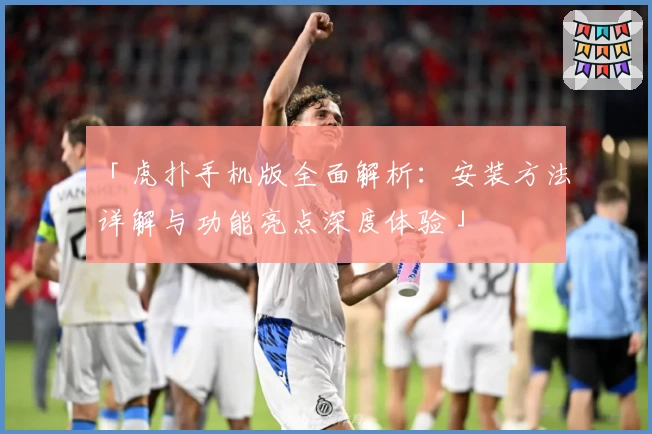 「虎扑手机版全面解析:安装方法详解与功能亮点深度体验」