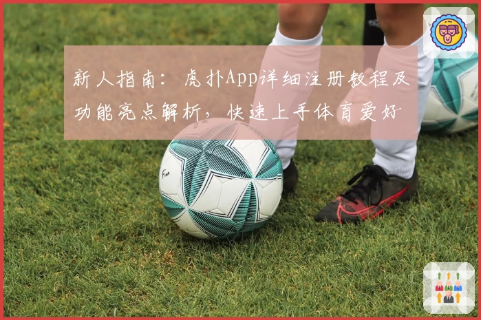 新人指南:虎扑App详细注册教程及功能亮点解析,快速上手体育爱好者的交流乐园