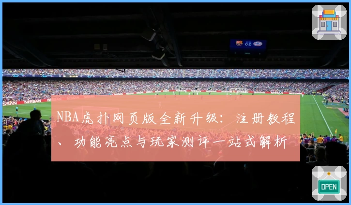 NBA虎扑网页版全新升级：注册教程、功能亮点与玩家测评一站式解析