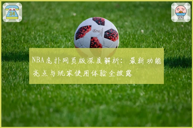 NBA虎扑网页版深度解析：最新功能亮点与玩家使用体验全披露