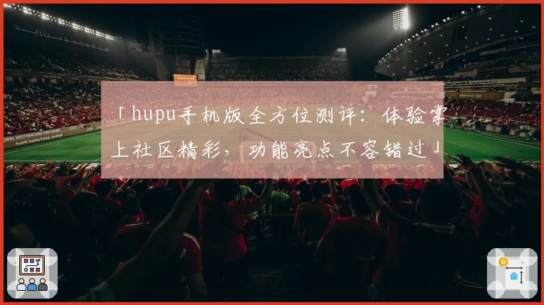 「hupu手机版全方位测评：体验掌上社区精彩，功能亮点不容错过」