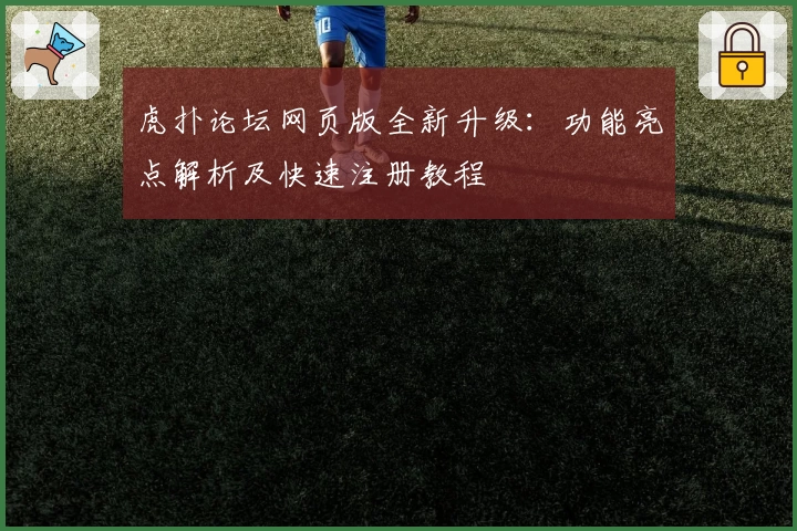 虎扑论坛网页版全新升级：功能亮点解析及快速注册教程