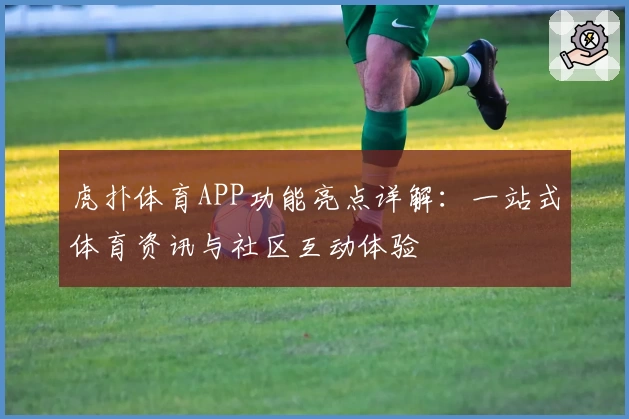 虎扑体育APP功能亮点详解：一站式体育资讯与社区互动体验