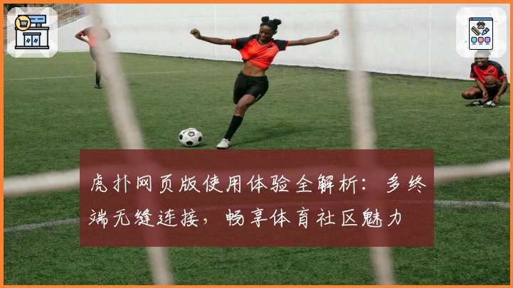 虎扑网页版使用体验全解析：多终端无缝连接，畅享体育社区魅力