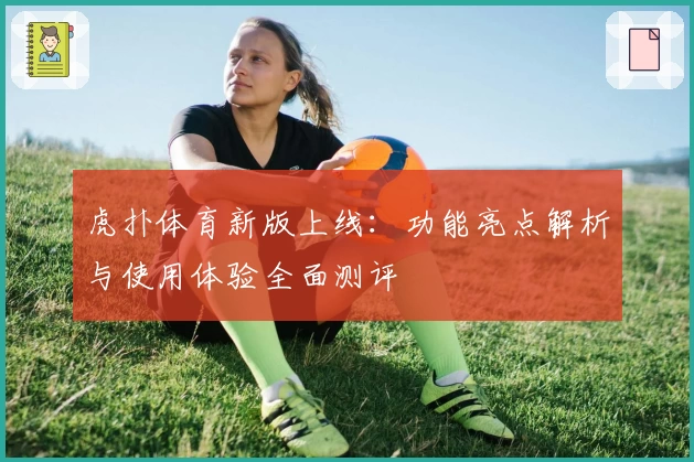 虎扑体育新版上线：功能亮点解析与使用体验全面测评