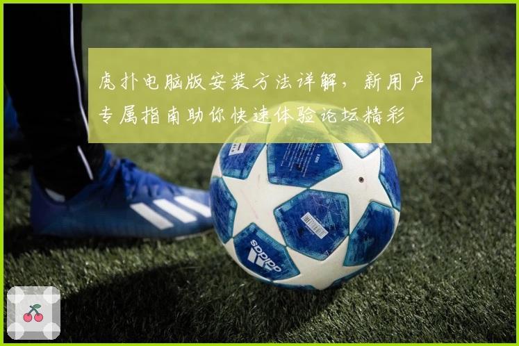 虎扑电脑版安装方法详解，新用户专属指南助你快速体验论坛精彩