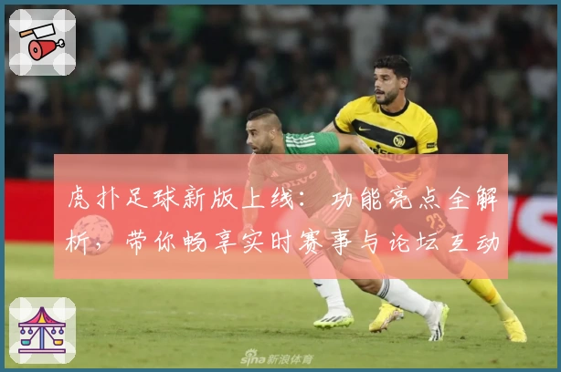 虎扑足球新版上线：功能亮点全解析，带你畅享实时赛事与论坛互动