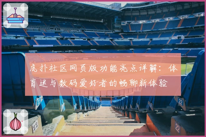 虎扑社区网页版功能亮点详解：体育迷与数码爱好者的畅聊新体验