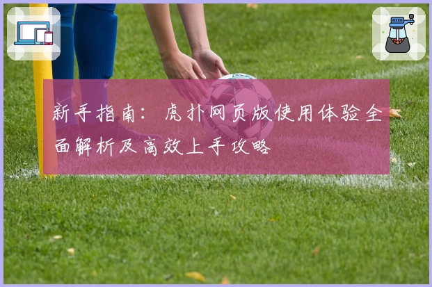 新手指南：虎扑网页版使用体验全面解析及高效上手攻略