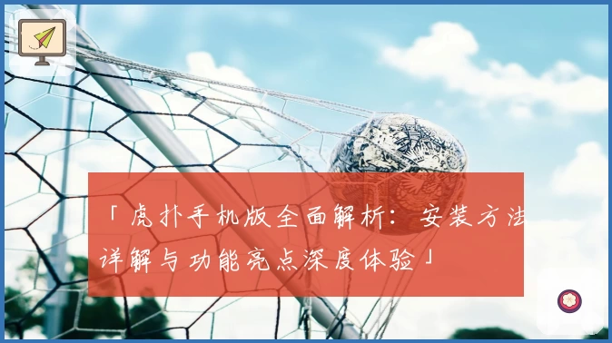 「虎扑手机版全面解析：安装方法详解与功能亮点深度体验」