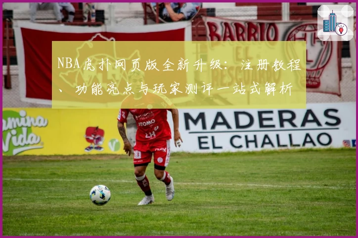 NBA虎扑网页版全新升级：注册教程、功能亮点与玩家测评一站式解析
