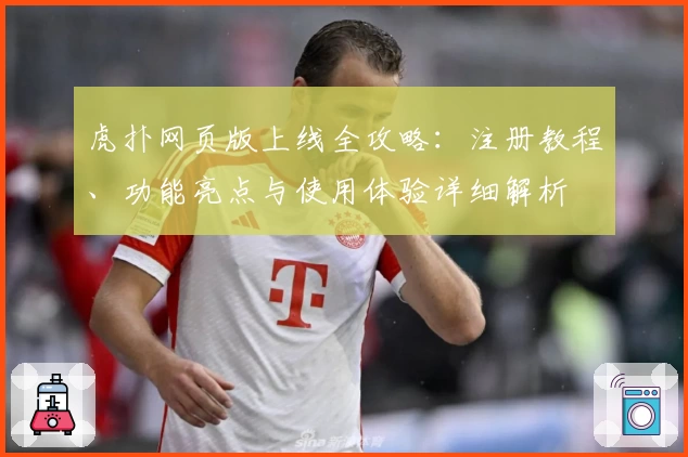 虎扑网页版上线全攻略：注册教程、功能亮点与使用体验详细解析