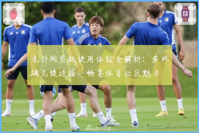 虎扑网页版使用体验全解析：多终端无缝连接，畅享体育社区魅力