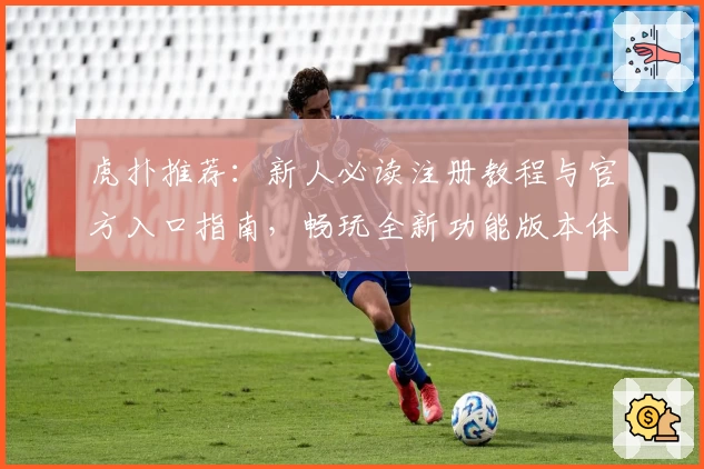 虎扑推荐：新人必读注册教程与官方入口指南，畅玩全新功能版本体验