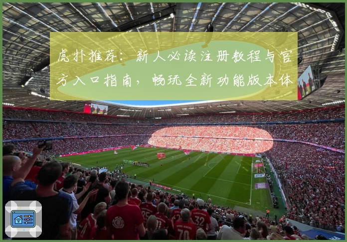 虎扑推荐：新人必读注册教程与官方入口指南，畅玩全新功能版本体验