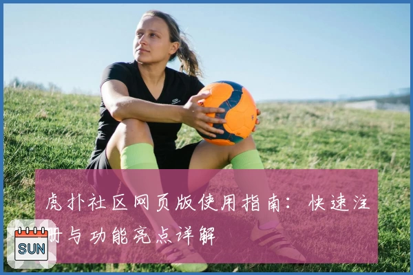 虎扑社区网页版使用指南：快速注册与功能亮点详解