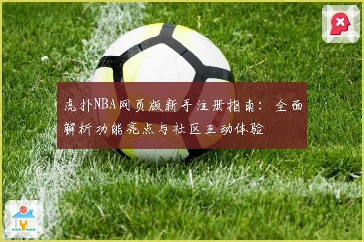 虎扑NBA网页版新手注册指南：全面解析功能亮点与社区互动体验