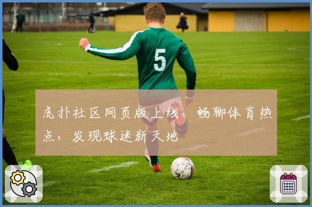 虎扑社区网页版上线,畅聊体育热点,发现球迷新天地