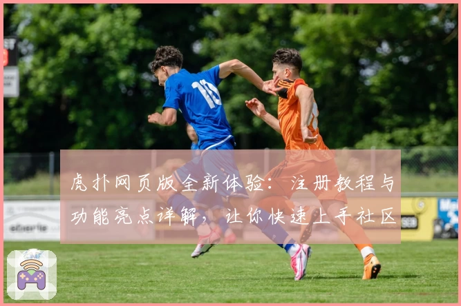 虎扑网页版全新体验：注册教程与功能亮点详解，让你快速上手社区互动新玩法