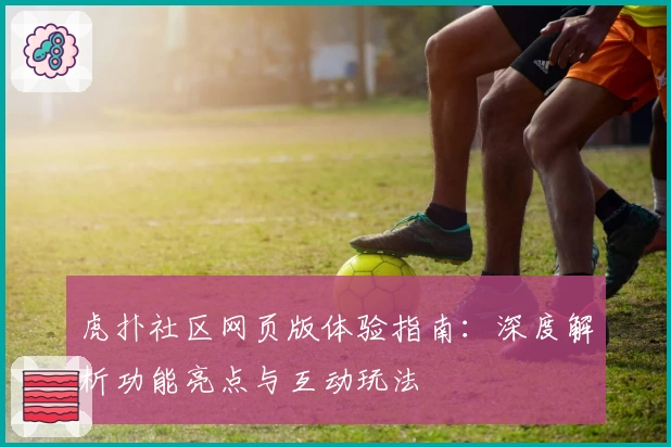 虎扑社区网页版体验指南：深度解析功能亮点与互动玩法