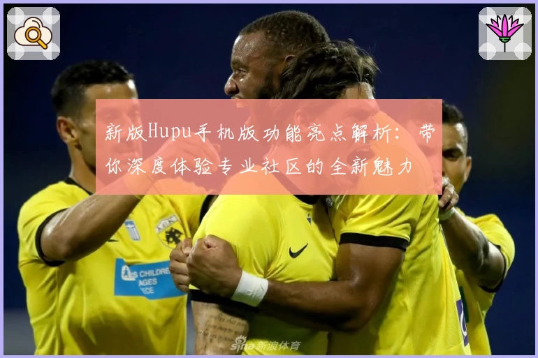 新版Hupu手机版功能亮点解析:带你深度体验专业社区的全新魅力