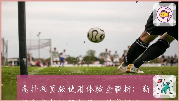 虎扑网页版使用体验全解析：新功能亮点与注册教程一站式指南