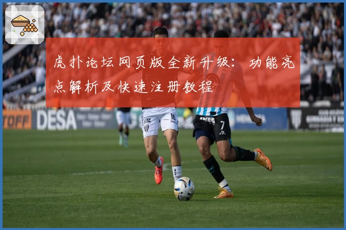 虎扑论坛网页版全新升级：功能亮点解析及快速注册教程