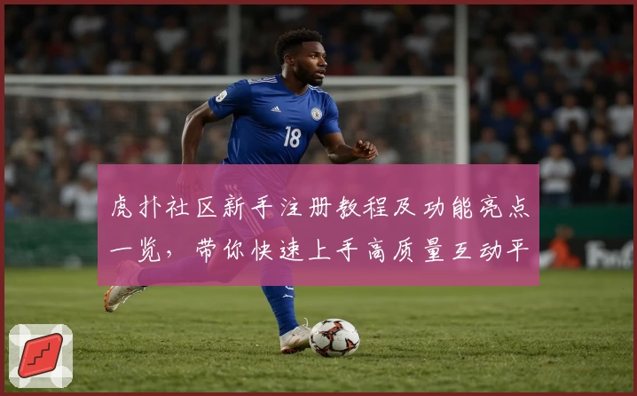 虎扑社区新手注册教程及功能亮点一览，带你快速上手高质量互动平台