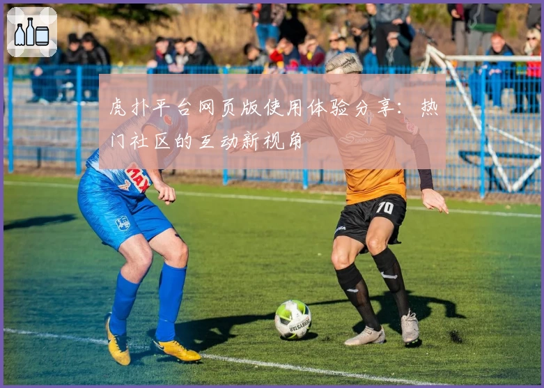 虎扑平台网页版使用体验分享：热门社区的互动新视角