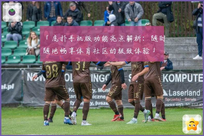 「虎扑手机版功能亮点解析：随时随地畅享体育社区的极致体验」