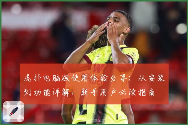 虎扑电脑版使用体验分享:从安装到功能详解,新手用户必读指南