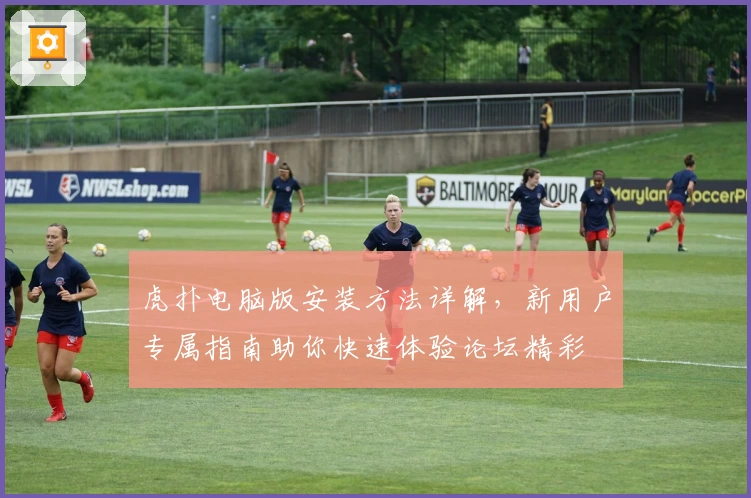 虎扑电脑版安装方法详解，新用户专属指南助你快速体验论坛精彩