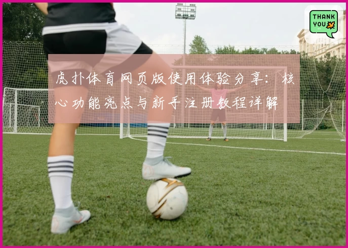 虎扑体育网页版使用体验分享：核心功能亮点与新手注册教程详解