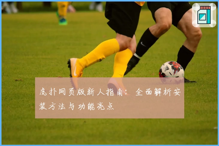 虎扑网页版新人指南:全面解析安装方法与功能亮点