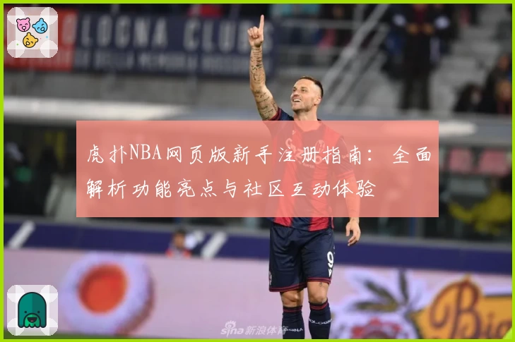 虎扑NBA网页版新手注册指南:全面解析功能亮点与社区互动体验