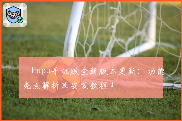 「hupu手机版全新版本更新：功能亮点解析及安装教程」