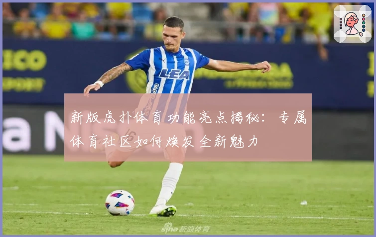 新版虎扑体育功能亮点揭秘：专属体育社区如何焕发全新魅力