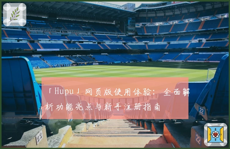 「Hupu」网页版使用体验：全面解析功能亮点与新手注册指南