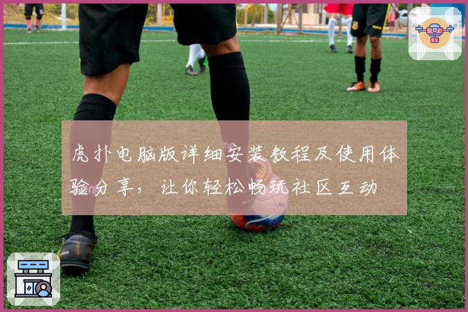 虎扑电脑版详细安装教程及使用体验分享，让你轻松畅玩社区互动