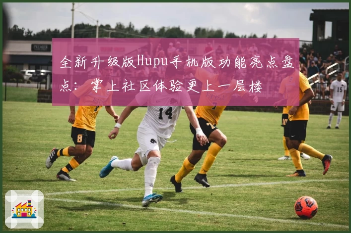 全新升级版Hupu手机版功能亮点盘点:掌上社区体验更上一层楼